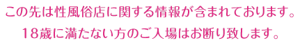 この先は性風俗店に関する情報が含まれております。18歳に満たない方のご入場はお断り致します。
